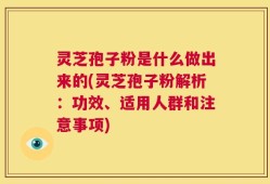 灵芝孢子粉是什么做出来的(灵芝孢子粉解析：功效、适用人群和注意事项)