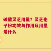 破壁灵芝用量？灵芝孢子粉功效与作用及用量是什么