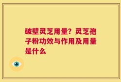 破壁灵芝用量？灵芝孢子粉功效与作用及用量是什么