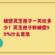 破壁灵芝孢子一天吃多少？灵芝孢子粉破壁99%什么意思