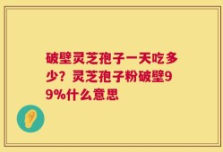 破壁灵芝孢子一天吃多少？灵芝孢子粉破壁99%什么意思