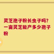 灵芝孢子粉长虫子吗？一亩灵芝能产多少孢子粉