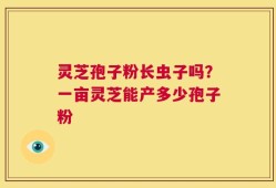 灵芝孢子粉长虫子吗？一亩灵芝能产多少孢子粉