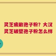 灵芝疲敝孢子粉？大汉灵芝破壁孢子粉怎么样