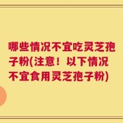 哪些情况不宜吃灵芝孢子粉(注意！以下情况不宜食用灵芝孢子粉)