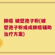 肺癌 破壁孢子粉(破壁孢子粉或成肺癌辅助治疗方案)