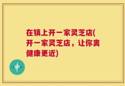 在镇上开一家灵芝店(开一家灵芝店，让你离健康更近)