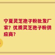 宁夏灵芝孢子粉批发厂家？优质灵芝孢子粉供应商？