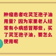 肿瘤患者吃灵芝孢子油用量？因为家里老人经常有小病感冒那些，买了灵芝孢子油，要怎么使用呢