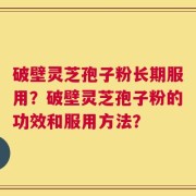 破壁灵芝孢子粉长期服用？破壁灵芝孢子粉的功效和服用方法？