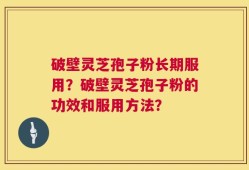破壁灵芝孢子粉长期服用？破壁灵芝孢子粉的功效和服用方法？