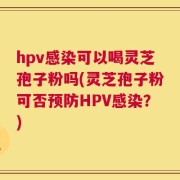 hpv感染可以喝灵芝孢子粉吗(灵芝孢子粉可否预防HPV感染？)