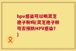 hpv感染可以喝灵芝孢子粉吗(灵芝孢子粉可否预防HPV感染？)
