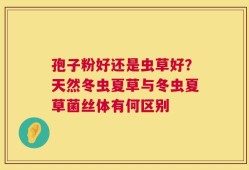 孢子粉好还是虫草好？天然冬虫夏草与冬虫夏草菌丝体有何区别