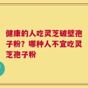 健康的人吃灵芝破壁孢子粉？哪种人不宜吃灵芝孢子粉