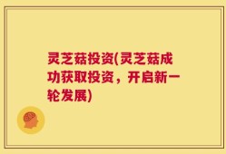 灵芝菇投资(灵芝菇成功获取投资，开启新一轮发展)