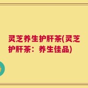 灵芝养生护肝茶(灵芝护肝茶：养生佳品)