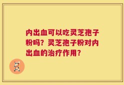 内出血可以吃灵芝孢子粉吗？灵芝孢子粉对内出血的治疗作用？