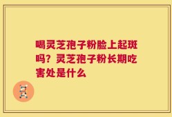 喝灵芝孢子粉脸上起斑吗？灵芝孢子粉长期吃害处是什么