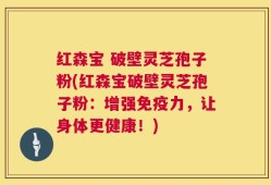 红森宝 破壁灵芝孢子粉(红森宝破壁灵芝孢子粉：增强免疫力，让身体更健康！)