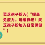 灵芝孢子粉入(“提高免疫力，延缓衰老！灵芝孢子粉加入日常保健”)