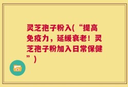 灵芝孢子粉入(“提高免疫力，延缓衰老！灵芝孢子粉加入日常保健”)