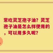 常吃灵芝孢子油？灵芝孢子油是怎么样使用的，可以用多久呢？