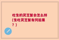 吃生的灵芝蟹会怎么样(生吃灵芝蟹有何后果？)