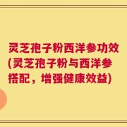 灵芝孢子粉西洋参功效(灵芝孢子粉与西洋参搭配，增强健康效益)