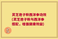 灵芝孢子粉西洋参功效(灵芝孢子粉与西洋参搭配，增强健康效益)