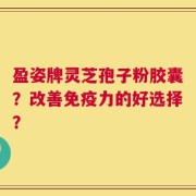 盈姿牌灵芝孢子粉胶囊？改善免疫力的好选择？