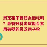 灵芝孢子粉妇女能吃吗？患有妇科炎症能否食用破壁的灵芝孢子粉