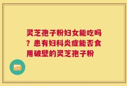 灵芝孢子粉妇女能吃吗？患有妇科炎症能否食用破壁的灵芝孢子粉