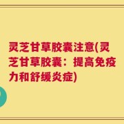 灵芝甘草胶囊注意(灵芝甘草胶囊：提高免疫力和舒缓炎症)