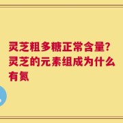灵芝粗多糖正常含量？灵芝的元素组成为什么有氮