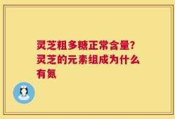 灵芝粗多糖正常含量？灵芝的元素组成为什么有氮