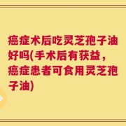 癌症术后吃灵芝孢子油好吗(手术后有获益，癌症患者可食用灵芝孢子油)