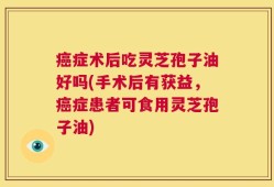 癌症术后吃灵芝孢子油好吗(手术后有获益，癌症患者可食用灵芝孢子油)