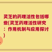 灵芝的药理活性包括哪些(灵芝药理活性研究：作用机制与应用探讨)