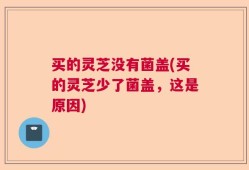 买的灵芝没有菌盖(买的灵芝少了菌盖，这是原因)