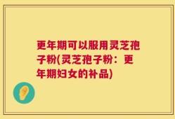 更年期可以服用灵芝孢子粉(灵芝孢子粉：更年期妇女的补品)