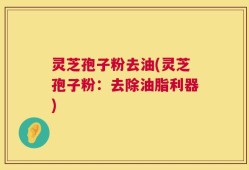 灵芝孢子粉去油(灵芝孢子粉：去除油脂利器)