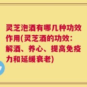 灵芝泡酒有哪几种功效作用(灵芝酒的功效：解酒、养心、提高免疫力和延缓衰老)