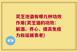 灵芝泡酒有哪几种功效作用(灵芝酒的功效：解酒、养心、提高免疫力和延缓衰老)
