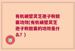 有机破壁灵芝孢子粉胶囊功效(有机破壁灵芝孢子粉胶囊的功效是什么？)