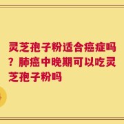 灵芝孢子粉适合癌症吗？肺癌中晚期可以吃灵芝孢子粉吗