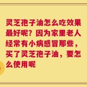 灵芝孢子油怎么吃效果最好呢？因为家里老人经常有小病感冒那些，买了灵芝孢子油，要怎么使用呢