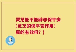 灵芝能不能辟邪保平安(灵芝的保平安作用：真的有效吗？)