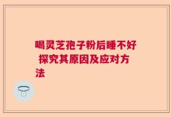 喝灵芝孢子粉后睡不好 探究其原因及应对方法