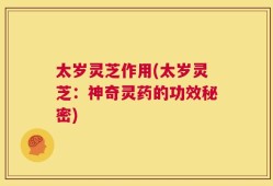 太岁灵芝作用(太岁灵芝：神奇灵药的功效秘密)